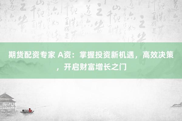期货配资专家 A资:掌握投资新机遇,高效决策,开启财富增长之门