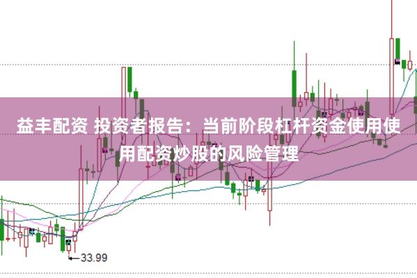 益丰配资 投资者报告:当前阶段杠杆资金使用使用配资炒股的风险管理