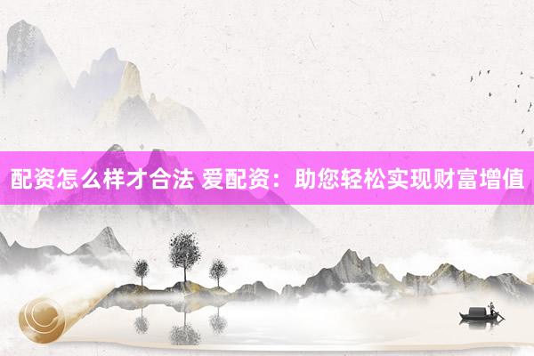 配资怎么样才合法 爱配资:助您轻松实现财富增值