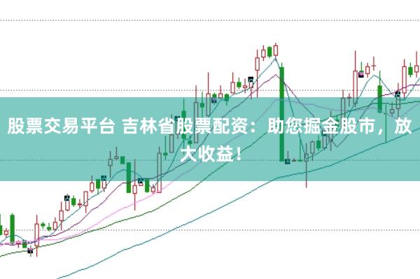 股票交易平台 吉林省股票配资：助您掘金股市，放大收益！