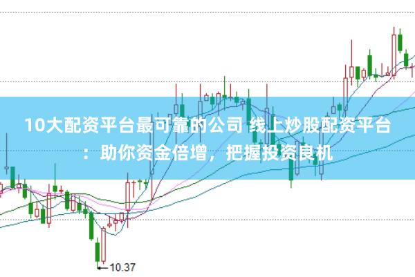10大配资平台最可靠的公司 线上炒股配资平台：助你资金倍增，把握投资良机