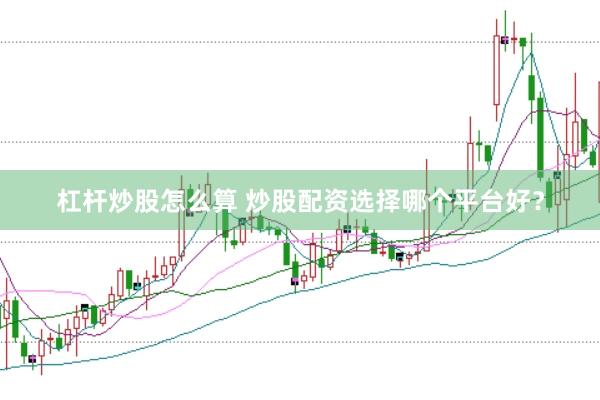 杠杆炒股怎么算 炒股配资选择哪个平台好？