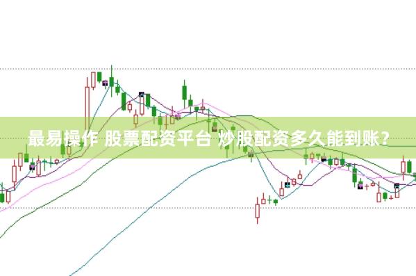 最易操作 股票配资平台 炒股配资多久能到账？