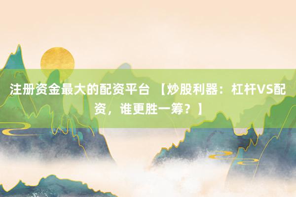 注册资金最大的配资平台 【炒股利器：杠杆VS配资，谁更胜一筹？】