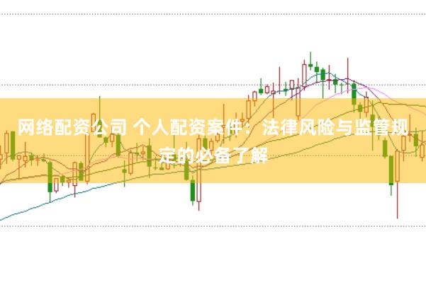 网络配资公司 个人配资案件：法律风险与监管规定的必备了解