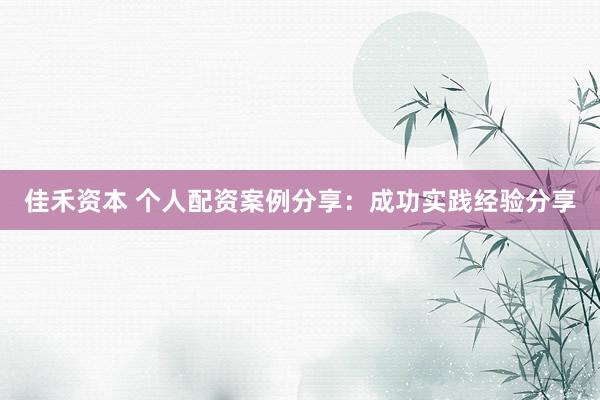 佳禾资本 个人配资案例分享：成功实践经验分享