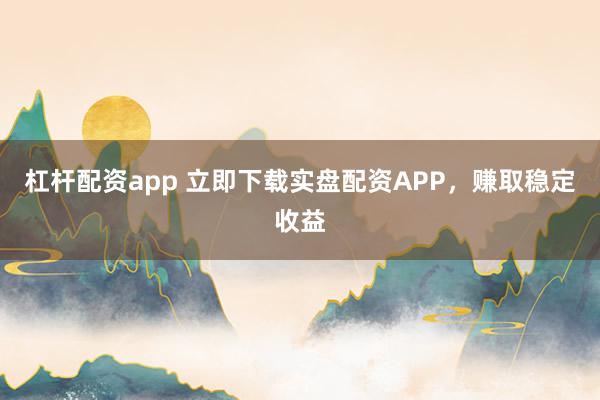 杠杆配资app 立即下载实盘配资APP,赚取稳定收益