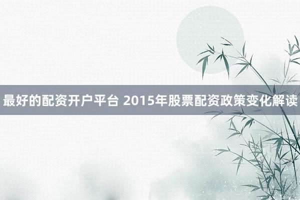 最好的配资开户平台 2015年股票配资政策变化解读