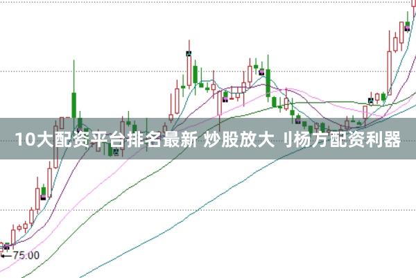 10大配资平台排名最新 炒股放大刂杨方配资利器