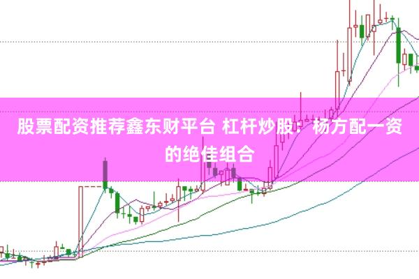 股票配资推荐鑫东财平台 杠杆炒股：杨方配一资的绝佳组合