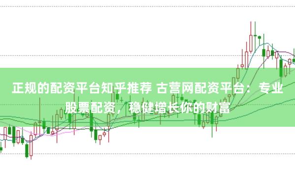 正规的配资平台知乎推荐 古营网配资平台:专业股票配资,稳健增长你的财富