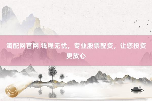 淘配网官网 钱程无忧，专业股票配资，让您投资更放心