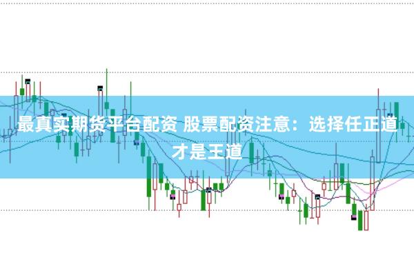 最真实期货平台配资 股票配资注意：选择任正道才是王道