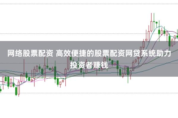网络股票配资 高效便捷的股票配资网贷系统助力投资者赚钱