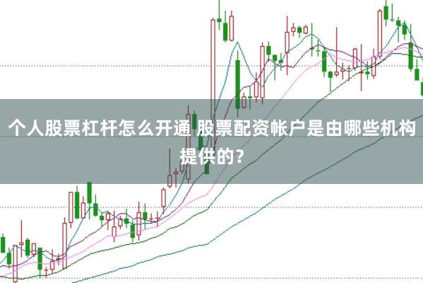 个人股票杠杆怎么开通 股票配资帐户是由哪些机构提供的？