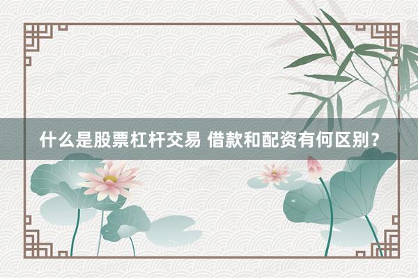 什么是股票杠杆交易 借款和配资有何区别？