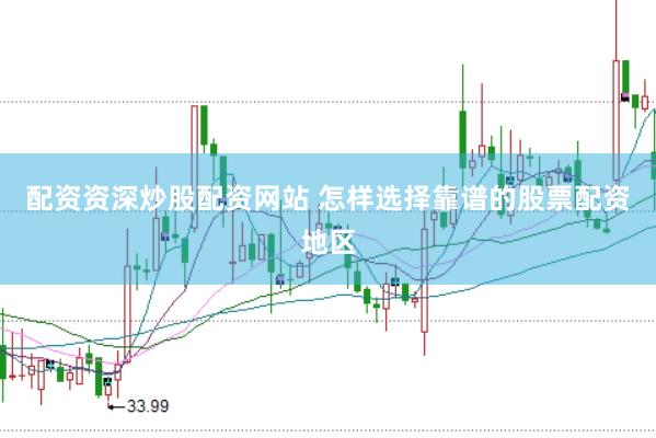 配资资深炒股配资网站 怎样选择靠谱的股票配资地区