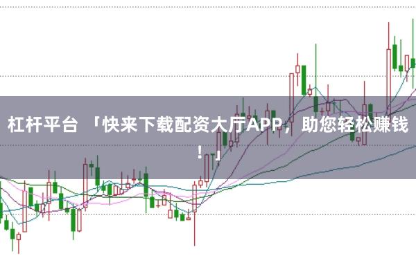 杠杆平台 「快来下载配资大厅APP，助您轻松赚钱！」