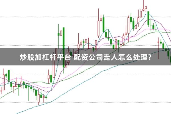 炒股加杠杆平台 配资公司走人怎么处理？