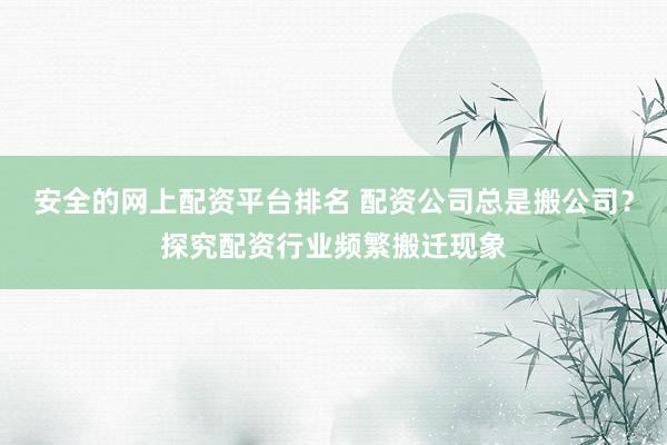安全的网上配资平台排名 配资公司总是搬公司?探究配资行业频繁搬迁现象