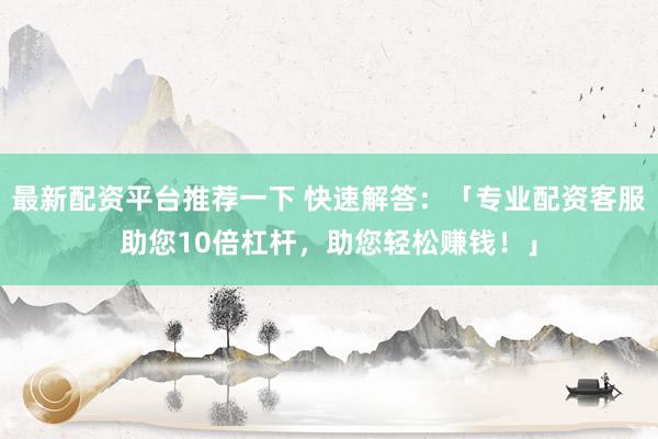 最新配资平台推荐一下 快速解答：「专业配资客服助您10倍杠杆，助您轻松赚钱！」