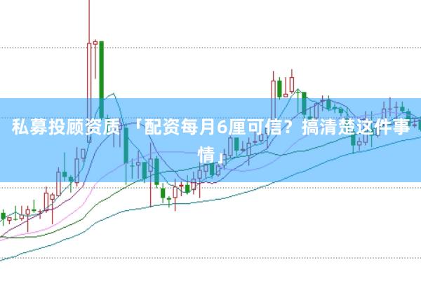 私募投顾资质 「配资每月6厘可信？搞清楚这件事情」