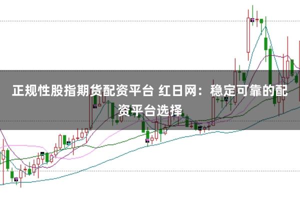 正规性股指期货配资平台 红日网：稳定可靠的配资平台选择