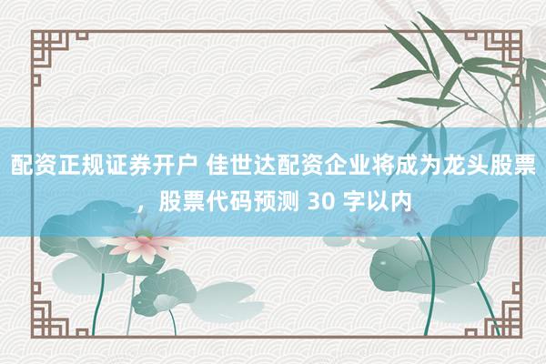 配资正规证券开户 佳世达配资企业将成为龙头股票，股票代码预测 30 字以内