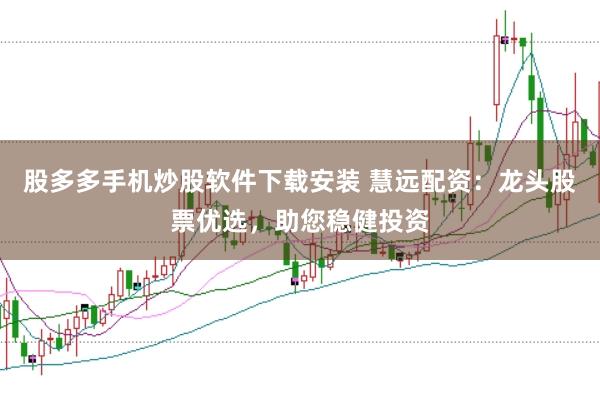 股多多手机炒股软件下载安装 慧远配资：龙头股票优选，助您稳健投资
