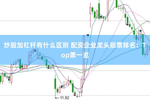 炒股加杠杆有什么区别 配资企业龙头股票排名：Top票一览