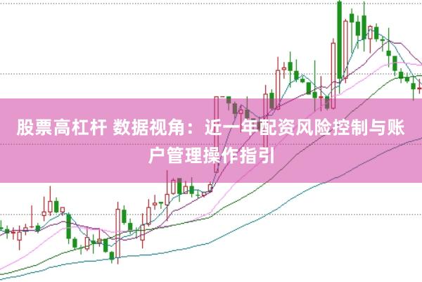 股票高杠杆 数据视角：近一年配资风险控制与账户管理操作指引