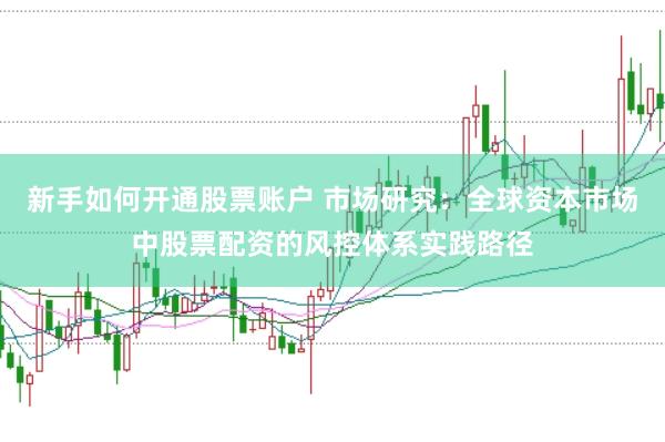 新手如何开通股票账户 市场研究：全球资本市场中股票配资的风控体系实践路径