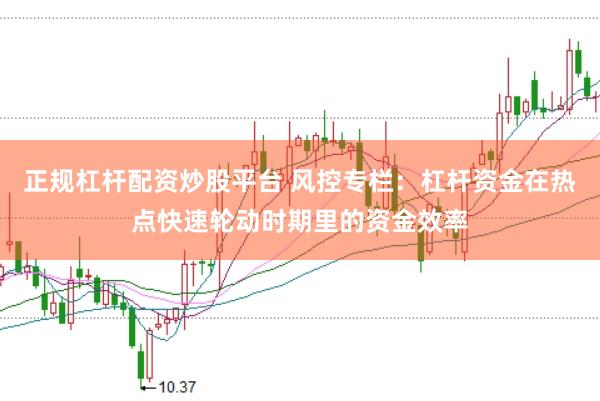 正规杠杆配资炒股平台 风控专栏：杠杆资金在热点快速轮动时期里的资金效率