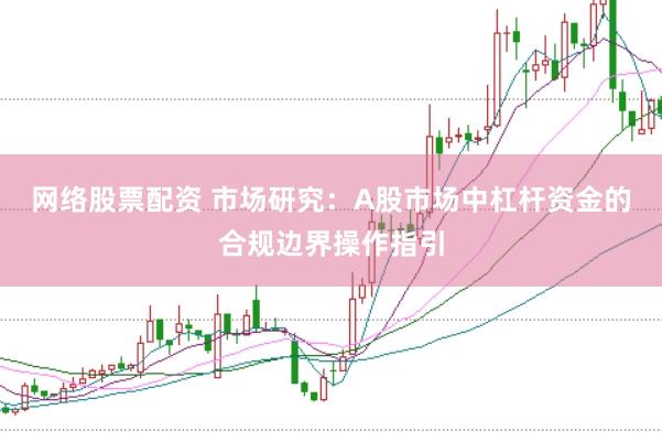 网络股票配资 市场研究：A股市场中杠杆资金的合规边界操作指引