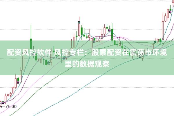 配资风控软件 风控专栏：股票配资在震荡市环境里的数据观察