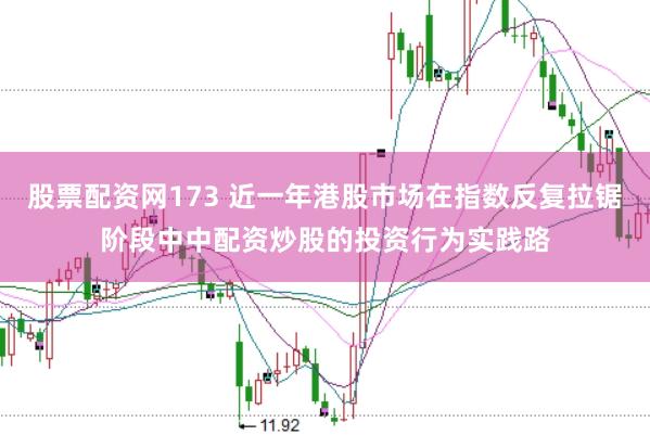 股票配资网173 近一年港股市场在指数反复拉锯阶段中中配资炒股的投资行为实践路