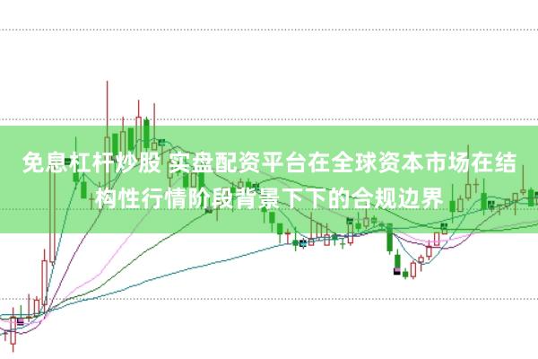 免息杠杆炒股 实盘配资平台在全球资本市场在结构性行情阶段背景下下的合规边界