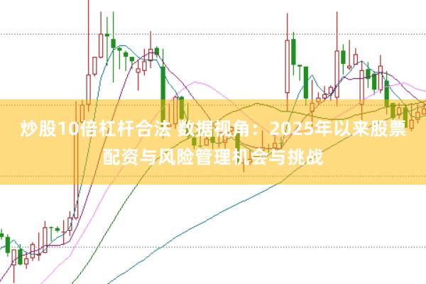 炒股10倍杠杆合法 数据视角：2025年以来股票配资与风险管理机会与挑战