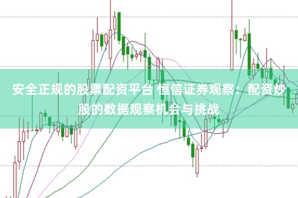 安全正规的股票配资平台 恒信证券观察：配资炒股的数据观察机会与挑战