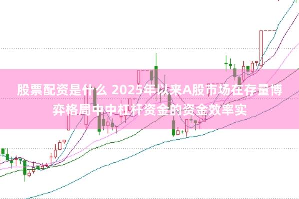 股票配资是什么 2025年以来A股市场在存量博弈格局中中杠杆资金的资金效率实