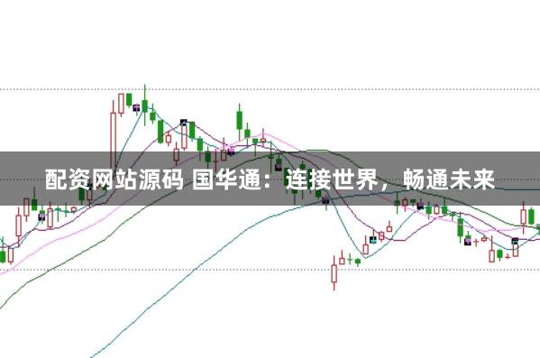 配资网站源码 国华通：连接世界，畅通未来