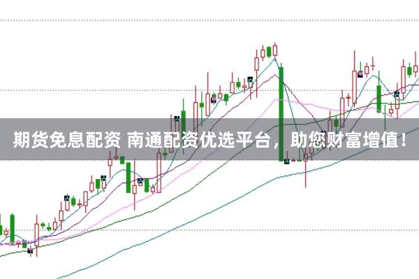 期货免息配资 南通配资优选平台，助您财富增值！