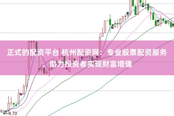 正式的配资平台 杭州配资网：专业股票配资服务，助力投资者实现财富增值