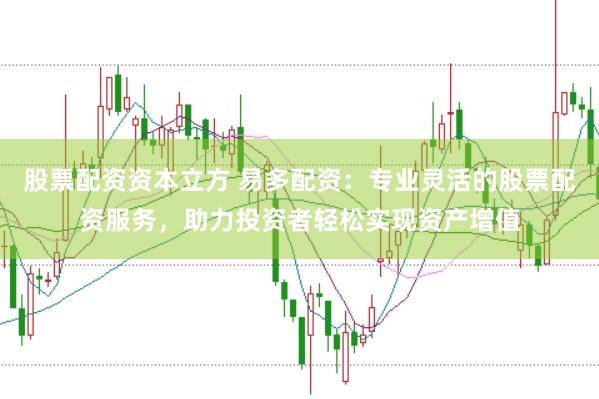 股票配资资本立方 易多配资：专业灵活的股票配资服务，助力投资者轻松实现资产增值