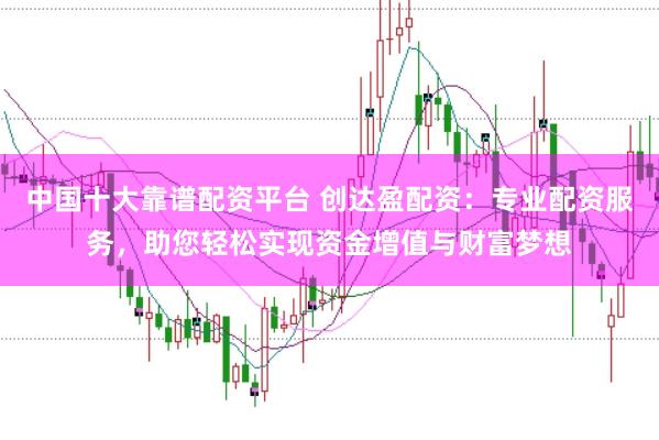 中国十大靠谱配资平台 创达盈配资：专业配资服务，助您轻松实现资金增值与财富梦想