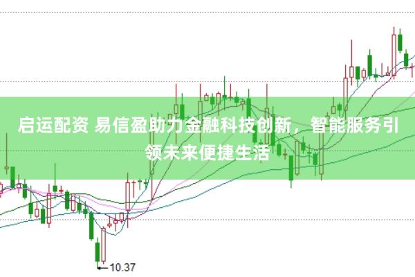 启运配资 易信盈助力金融科技创新，智能服务引领未来便捷生活
