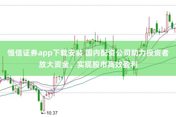 恒信证券app下载安装 国内配资公司助力投资者放大资金，实现股市高效盈利