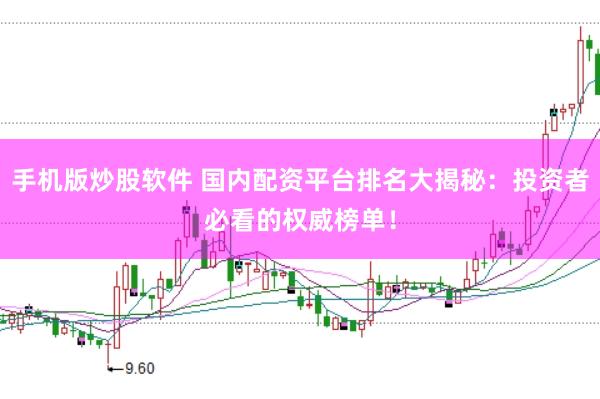 手机版炒股软件 国内配资平台排名大揭秘：投资者必看的权威榜单！