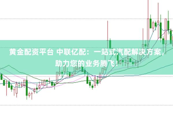 黄金配资平台 中联亿配：一站式汽配解决方案，助力您的业务腾飞！