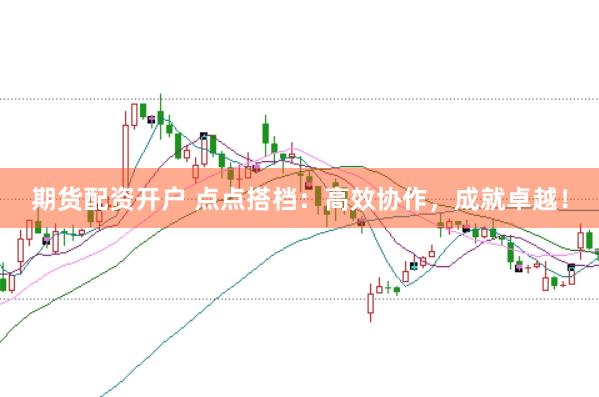 期货配资开户 点点搭档：高效协作，成就卓越！